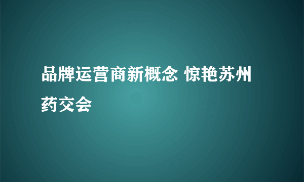 品牌运营商新概念 惊艳苏州药交会