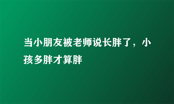 当小朋友被老师说长胖了，小孩多胖才算胖