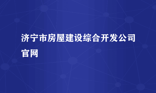 济宁市房屋建设综合开发公司官网