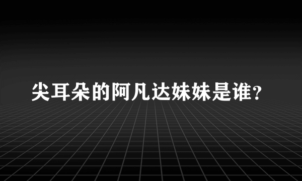 尖耳朵的阿凡达妹妹是谁？