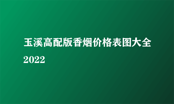 玉溪高配版香烟价格表图大全2022