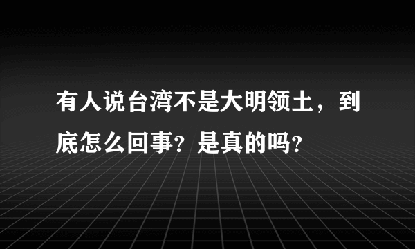 有人说台湾不是大明领土，到底怎么回事？是真的吗？