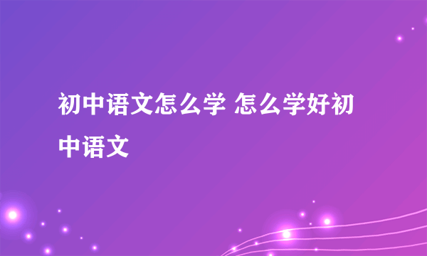 初中语文怎么学 怎么学好初中语文
