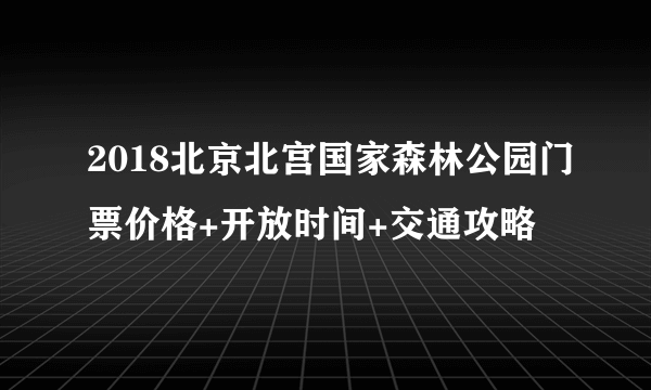 2018北京北宫国家森林公园门票价格+开放时间+交通攻略
