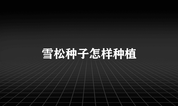雪松种子怎样种植
