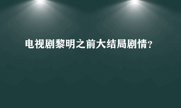 电视剧黎明之前大结局剧情？