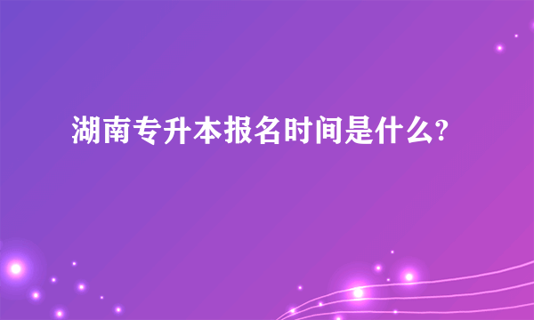 湖南专升本报名时间是什么?