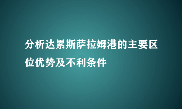 分析达累斯萨拉姆港的主要区位优势及不利条件