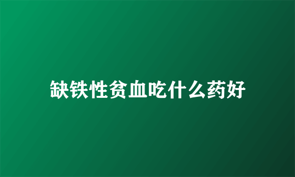 缺铁性贫血吃什么药好