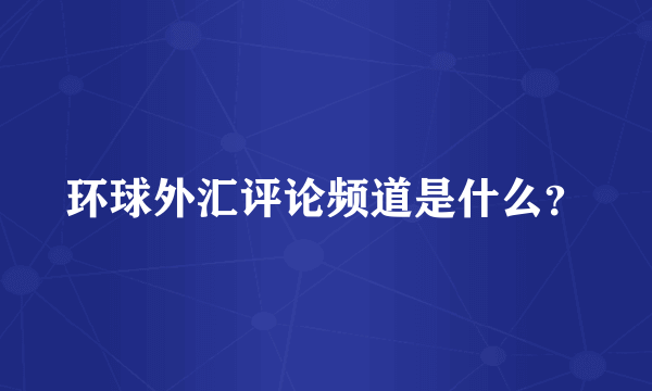 环球外汇评论频道是什么？
