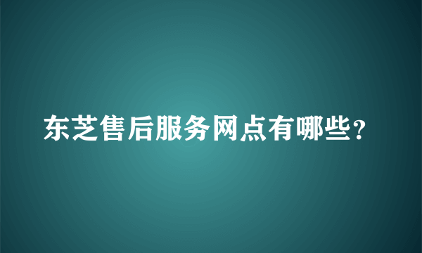 东芝售后服务网点有哪些？