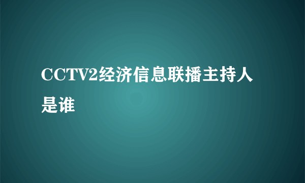 CCTV2经济信息联播主持人是谁