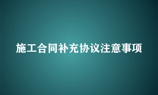 施工合同补充协议注意事项