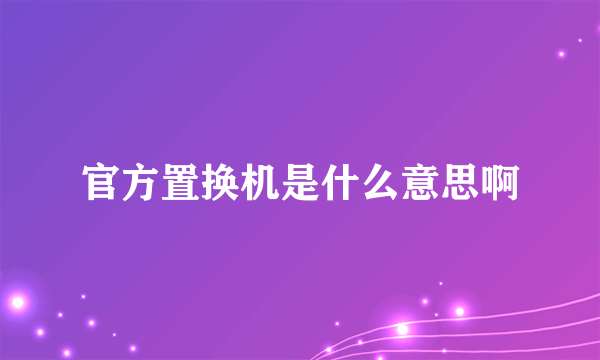 官方置换机是什么意思啊
