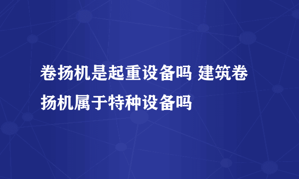 卷扬机是起重设备吗 建筑卷扬机属于特种设备吗
