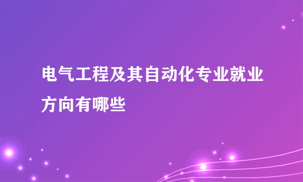 电气工程及其自动化专业就业方向有哪些