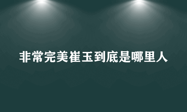 非常完美崔玉到底是哪里人