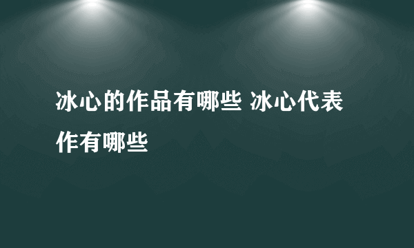 冰心的作品有哪些 冰心代表作有哪些