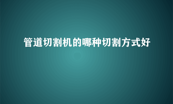 管道切割机的哪种切割方式好