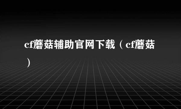 cf蘑菇辅助官网下载（cf蘑菇）