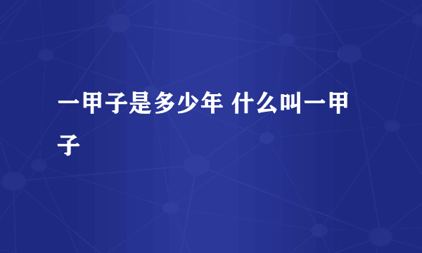 一甲子是多少年 什么叫一甲子