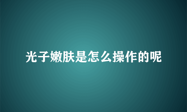 光子嫩肤是怎么操作的呢