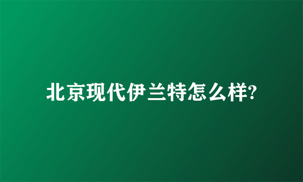 北京现代伊兰特怎么样?
