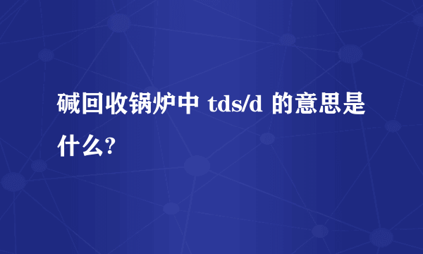 碱回收锅炉中 tds/d 的意思是什么?
