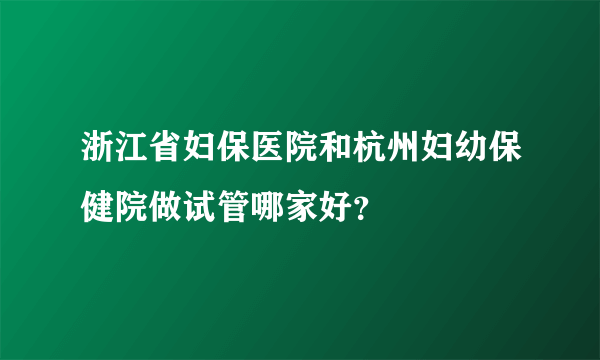 浙江省妇保医院和杭州妇幼保健院做试管哪家好？