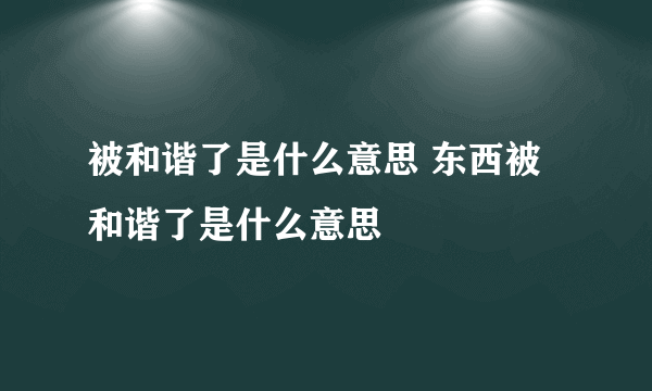 被和谐了是什么意思 东西被和谐了是什么意思