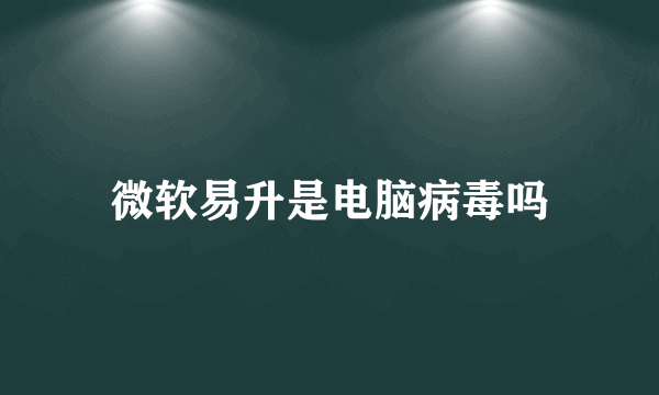 微软易升是电脑病毒吗