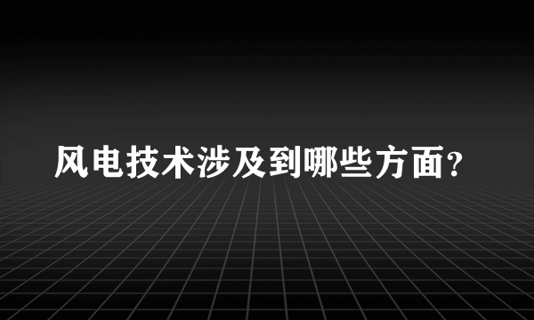 风电技术涉及到哪些方面？