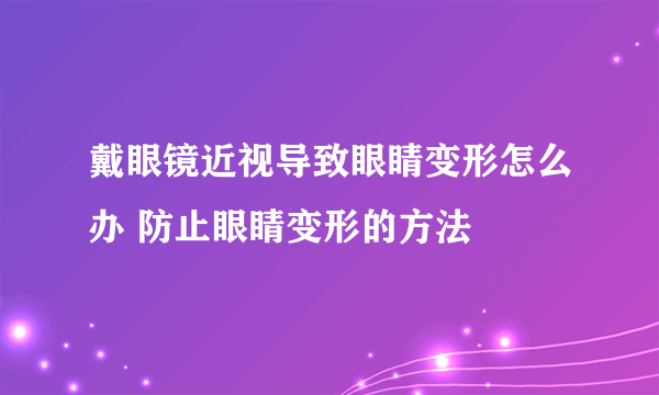 戴眼镜近视导致眼睛变形怎么办 防止眼睛变形的方法
