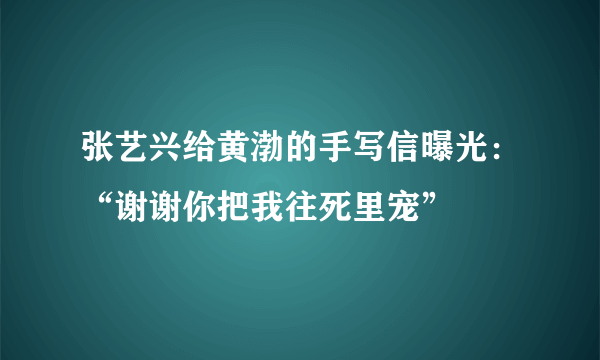 张艺兴给黄渤的手写信曝光：“谢谢你把我往死里宠”
