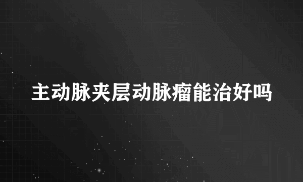主动脉夹层动脉瘤能治好吗