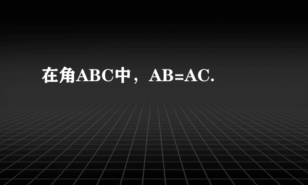 在角ABC中，AB=AC.