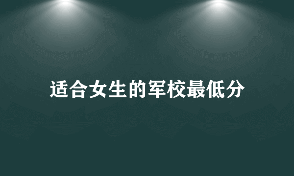 适合女生的军校最低分