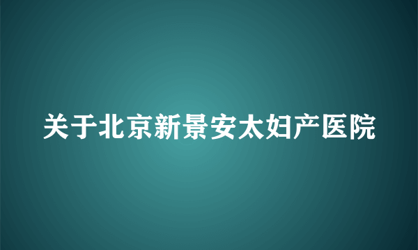 关于北京新景安太妇产医院