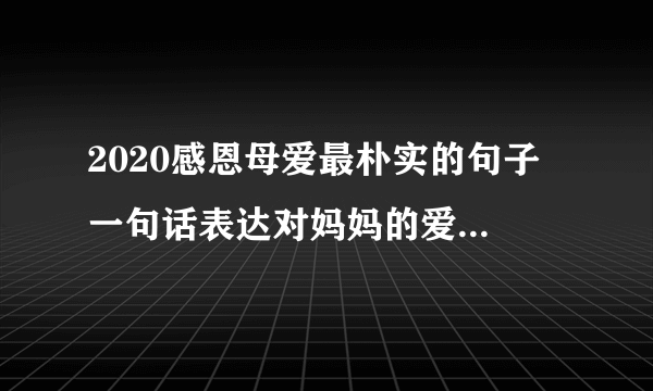 2020感恩母爱最朴实的句子 一句话表达对妈妈的爱2020