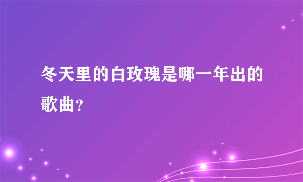 冬天里的白玫瑰是哪一年出的歌曲？