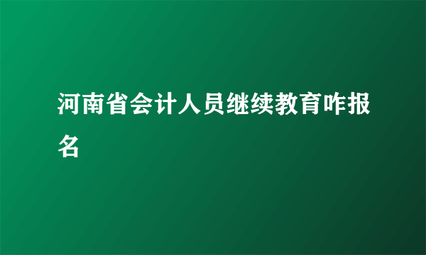 河南省会计人员继续教育咋报名