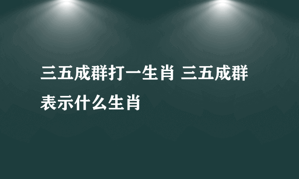 三五成群打一生肖 三五成群表示什么生肖