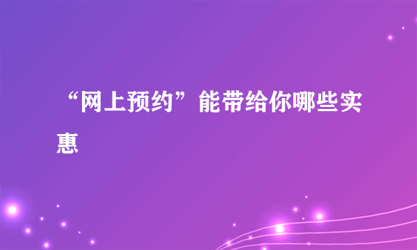 “网上预约”能带给你哪些实惠