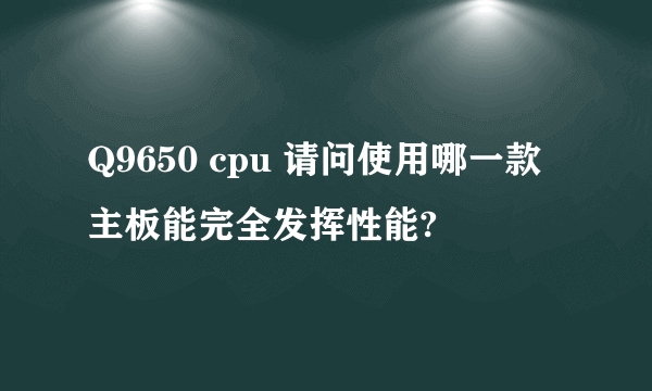 Q9650 cpu 请问使用哪一款主板能完全发挥性能?