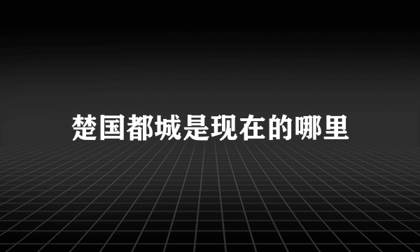 楚国都城是现在的哪里