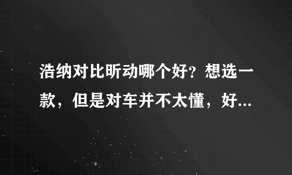 浩纳对比昕动哪个好？想选一款，但是对车并不太懂，好纠结啊。。。。