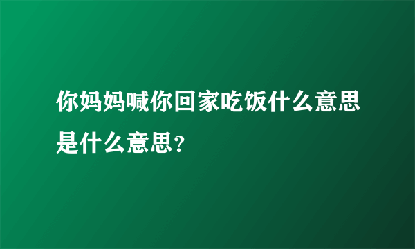你妈妈喊你回家吃饭什么意思是什么意思？