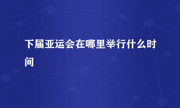 下届亚运会在哪里举行什么时间