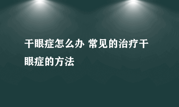 干眼症怎么办 常见的治疗干眼症的方法