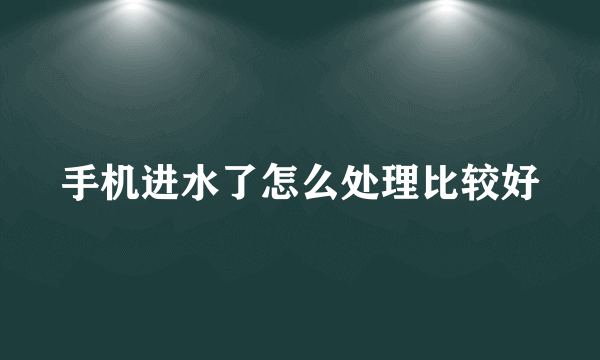 手机进水了怎么处理比较好